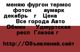 меняю фургон термос фотон 3702 аумарк декабрь 12г › Цена ­ 400 000 - Все города Авто » Обмен   . Удмуртская респ.,Глазов г.